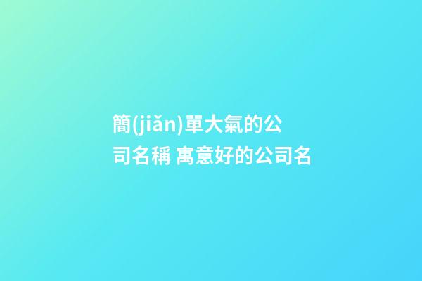 簡(jiǎn)單大氣的公司名稱 寓意好的公司名-第1張-公司起名-玄機(jī)派